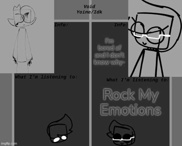 Void Yoine's and Idk's Announcement Template | I'm bored af and I don't know why-; Rock My Emotions | image tagged in void yoine's and idk's announcement template,idk,stuff,s o u p,carck | made w/ Imgflip meme maker