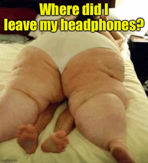 fat woman | Where did I leave my headphones? | image tagged in fat woman | made w/ Imgflip meme maker