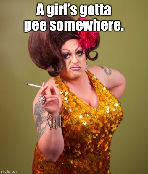 drag queeny | A girl’s gotta pee somewhere. | image tagged in drag queeny | made w/ Imgflip meme maker