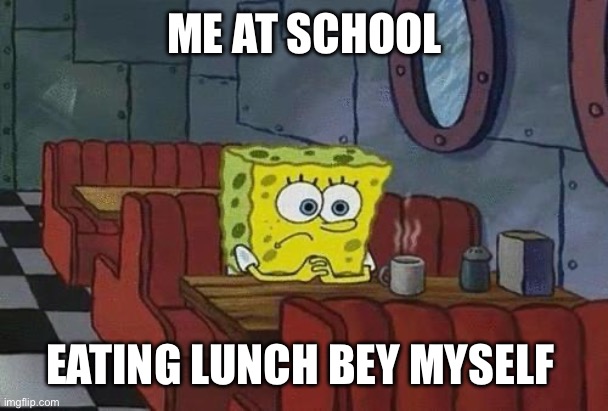 Spongebob Coffee | ME AT SCHOOL; EATING LUNCH BEY MYSELF | image tagged in spongebob coffee | made w/ Imgflip meme maker