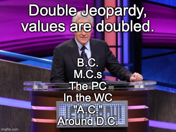 Alex Trebek Jeopardy | Double Jeopardy, values are doubled. B.C.
M.C.s
The PC
In the WC
"A.C."
Around D.C. | image tagged in alex trebek jeopardy | made w/ Imgflip meme maker