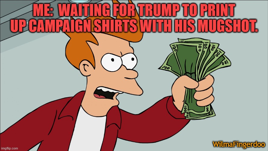 Shut up and take my money HD | ME:  WAITING FOR TRUMP TO PRINT UP CAMPAIGN SHIRTS WITH HIS MUGSHOT. WilmaFingerdoo | image tagged in shut up and take my money hd,trump,trump2024,fraud trial | made w/ Imgflip meme maker