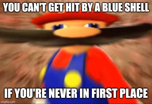 Smort mario | YOU CAN'T GET HIT BY A BLUE SHELL; IF YOU'RE NEVER IN FIRST PLACE | image tagged in smort mario | made w/ Imgflip meme maker