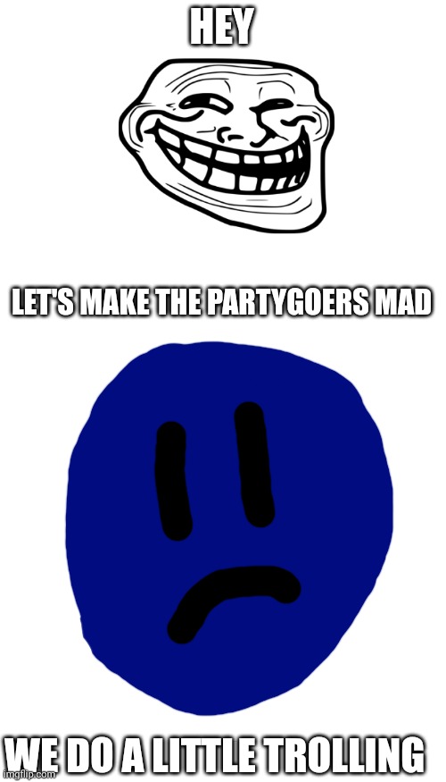(if ur a partypooper don't take offense) anyway HAHA GET TROLLED | HEY; LET'S MAKE THE PARTYGOERS MAD; WE DO A LITTLE TROLLING | image tagged in backrooms,we do a little trolling | made w/ Imgflip meme maker