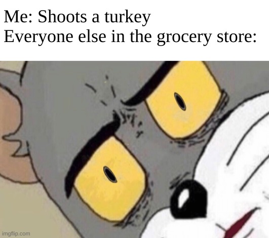 oh no | Me: Shoots a turkey
Everyone else in the grocery store: | image tagged in unsettled tom,gif,tom,funny,turkey,meme | made w/ Imgflip meme maker