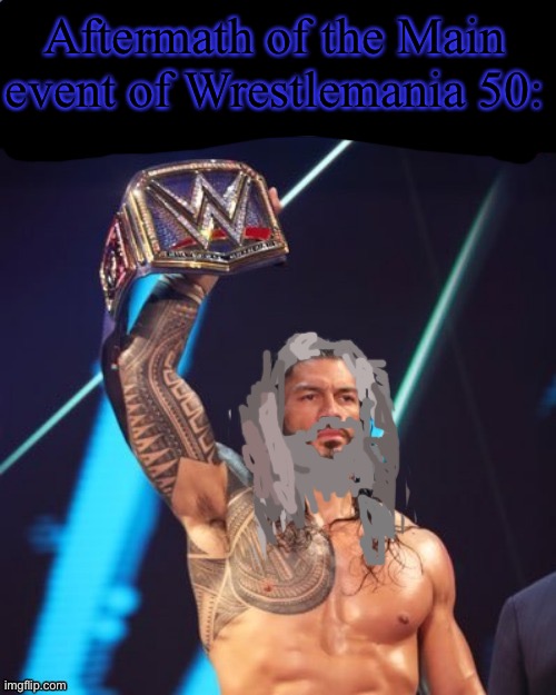 Roman Reigns temp (thank you The_Festive_Goober) | Aftermath of the Main event of Wrestlemania 50: | image tagged in roman reigns temp thank you the_festive_goober | made w/ Imgflip meme maker