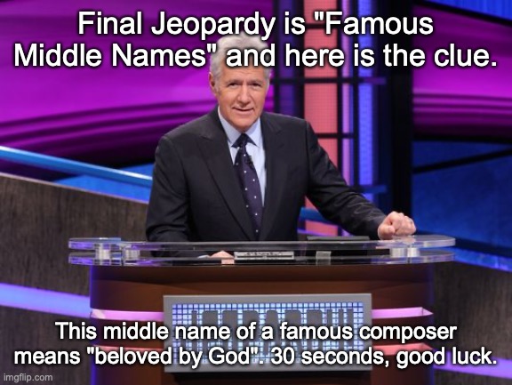 Alex Trebek Jeopardy | Final Jeopardy is "Famous Middle Names" and here is the clue. This middle name of a famous composer means "beloved by God". 30 seconds, good luck. | image tagged in alex trebek jeopardy | made w/ Imgflip meme maker