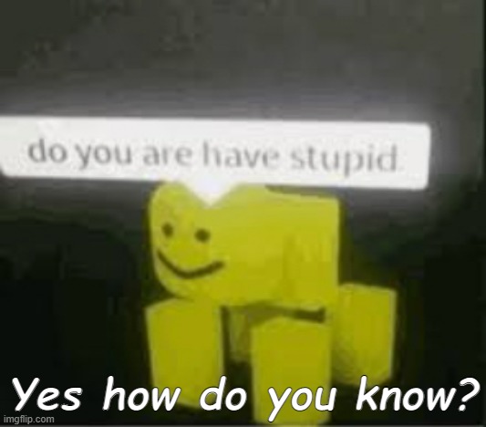 how | Yes how do you know? | image tagged in do you are have stupid | made w/ Imgflip meme maker