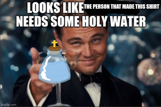 holy water | THE PERSON THAT MADE THIS SHIRT | image tagged in holy water | made w/ Imgflip meme maker