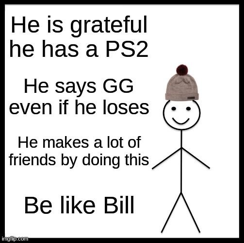 Be like Bill | He is grateful he has a PS2; He says GG even if he loses; He makes a lot of friends by doing this; Be like Bill | image tagged in memes,be like bill | made w/ Imgflip meme maker