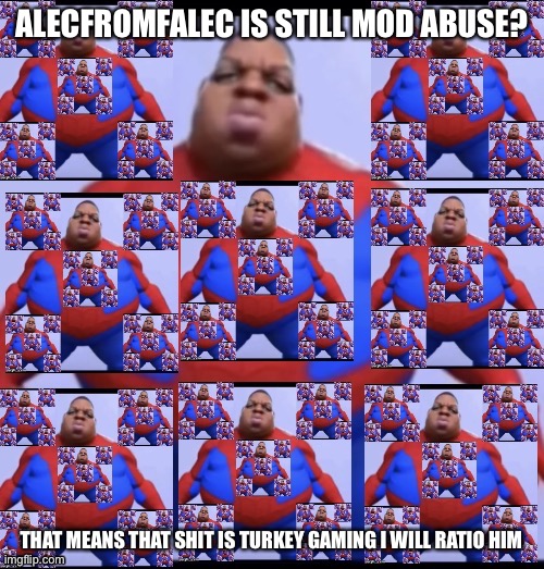 Maximum Infinity ratio | ALECFROMFALEC IS STILL MOD ABUSE? THAT MEANS THAT SHIT IS TURKEY GAMING I WILL RATIO HIM | image tagged in maximum infinity ratio | made w/ Imgflip meme maker