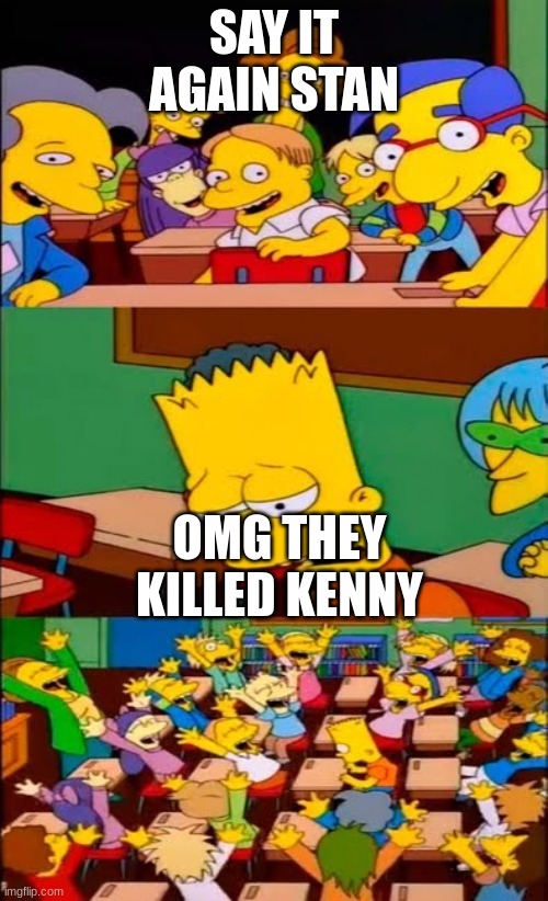 OMG they killed Kenny | SAY IT AGAIN STAN; OMG THEY KILLED KENNY | image tagged in say it again bart | made w/ Imgflip meme maker