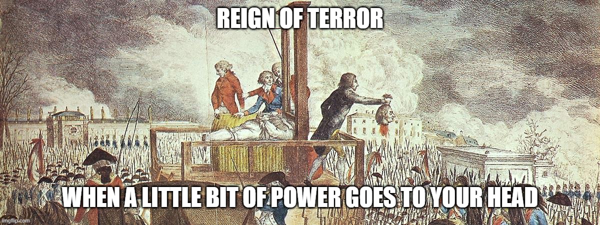 Reign of Terror | REIGN OF TERROR; WHEN A LITTLE BIT OF POWER GOES TO YOUR HEAD | made w/ Imgflip meme maker