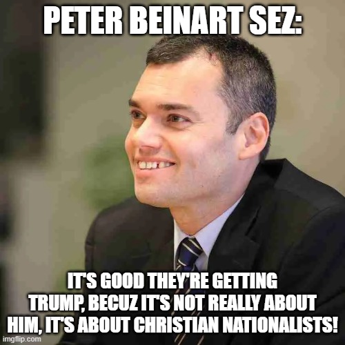 PETER BEINART SEZ:; IT'S GOOD THEY'RE GETTING TRUMP, BECUZ IT'S NOT REALLY ABOUT HIM, IT'S ABOUT CHRISTIAN NATIONALISTS! | image tagged in memes | made w/ Imgflip meme maker