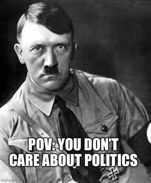 Apoliticals are Nazis | POV: YOU DON’T CARE ABOUT POLITICS | image tagged in adolf hitler | made w/ Imgflip meme maker