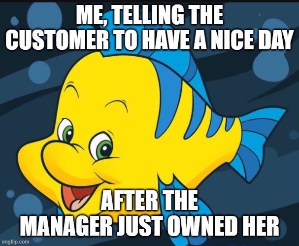 Flounder | ME, TELLING THE CUSTOMER TO HAVE A NICE DAY AFTER THE MANAGER JUST OWNED HER | image tagged in flounder | made w/ Imgflip meme maker