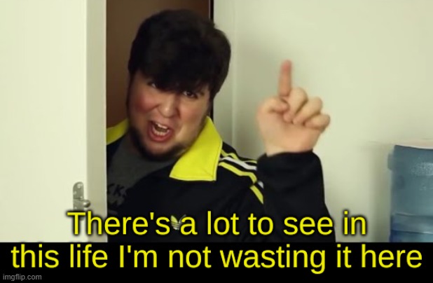 There's A Lot To See In This Life I'm Not Wasting It Here | image tagged in there's a lot to see in this life i'm not wasting it here | made w/ Imgflip meme maker