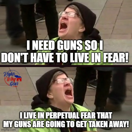 Contradictory Screaming Liberal | I NEED GUNS SO I DON'T HAVE TO LIVE IN FEAR! I LIVE IN PERPETUAL FEAR THAT MY GUNS ARE GOING TO GET TAKEN AWAY! | image tagged in contradictory screaming liberal | made w/ Imgflip meme maker