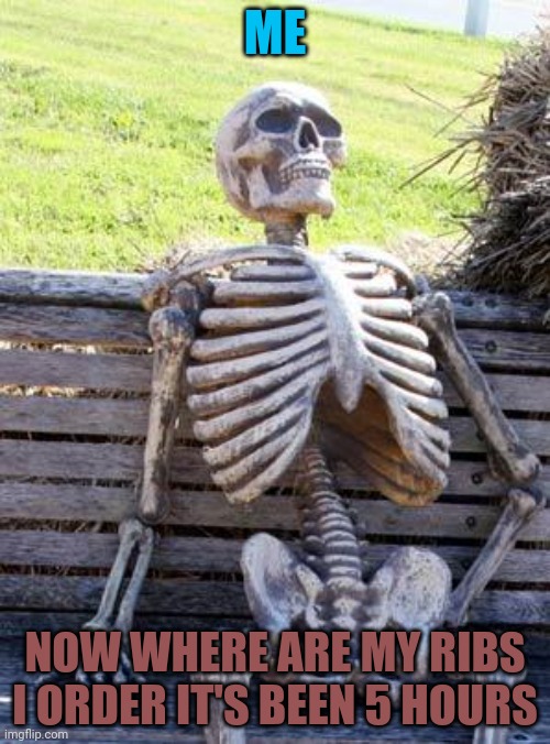 Waiting Skeleton | ME; NOW WHERE ARE MY RIBS I ORDER IT'S BEEN 5 HOURS | image tagged in memes,waiting skeleton | made w/ Imgflip meme maker