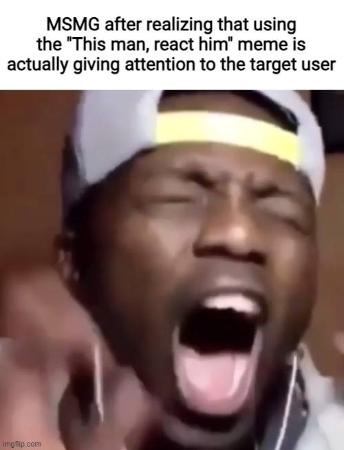 MSMG after realizing that using the "This man, react him" meme is actually giving attention to the target user | made w/ Imgflip meme maker