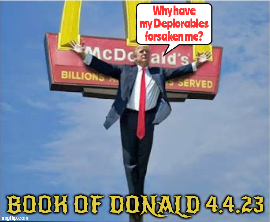 Crucifixion of Trump | Why have my Deplorables forsaken me? BOOK OF DONALD 4.4.23 | image tagged in donald trump,messiah,alvin bragg,indicted,arraigned,felonies | made w/ Imgflip meme maker