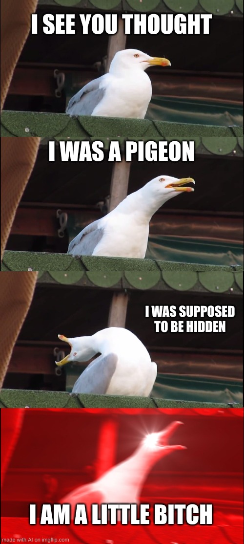 depressing | I SEE YOU THOUGHT; I WAS A PIGEON; I WAS SUPPOSED TO BE HIDDEN; I AM A LITTLE BITCH | image tagged in memes,inhaling seagull | made w/ Imgflip meme maker