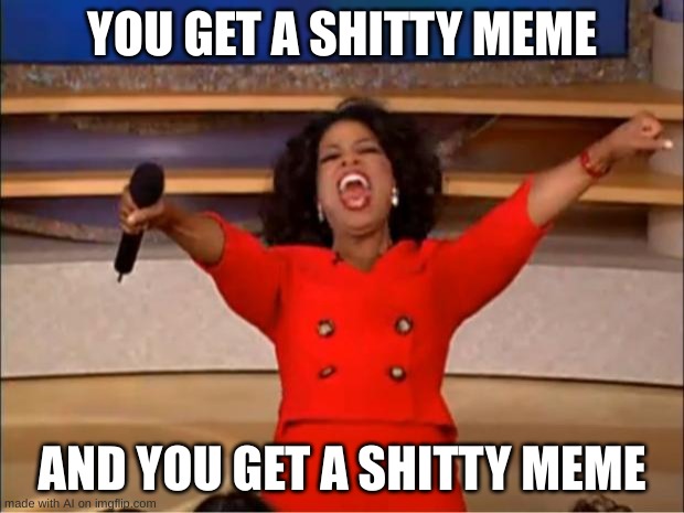 ai meme generator be like: | YOU GET A SHITTY MEME; AND YOU GET A SHITTY MEME | image tagged in memes,oprah you get a | made w/ Imgflip meme maker