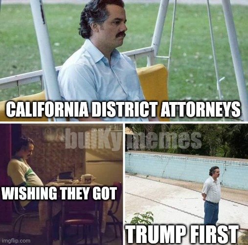 Commies do what commies do, persecute the opposition | CALIFORNIA DISTRICT ATTORNEYS; bulKy memes; WISHING THEY GOT; TRUMP FIRST | image tagged in memes,sad pablo escobar | made w/ Imgflip meme maker