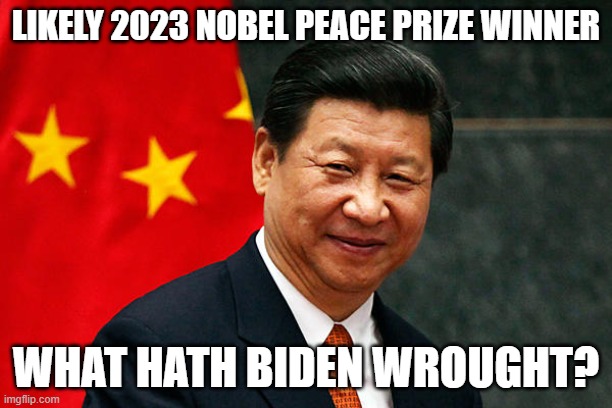Xi Jinping | LIKELY 2023 NOBEL PEACE PRIZE WINNER; WHAT HATH BIDEN WROUGHT? | image tagged in xi jinping | made w/ Imgflip meme maker