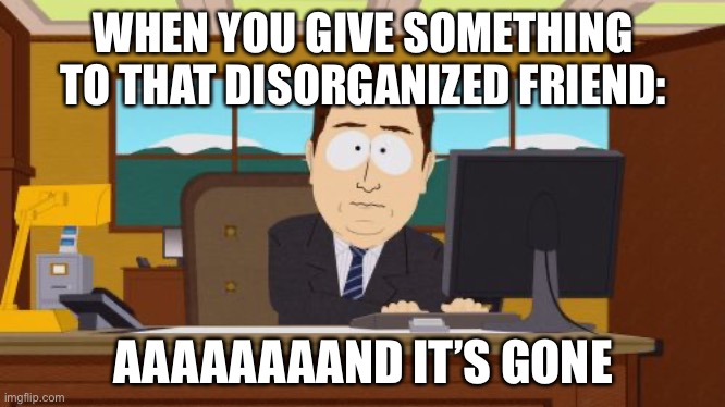 Totally not me ? | WHEN YOU GIVE SOMETHING TO THAT DISORGANIZED FRIEND:; AAAAAAAAND IT’S GONE | image tagged in memes,aaaaand its gone | made w/ Imgflip meme maker