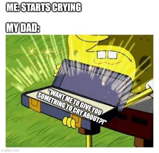 An dit only made you cry more | ME: STARTS CRYING; MY DAD:; "WANT ME TO GIVE YOU SOMETHING TO CRY ABOUT?!" | image tagged in spongebob box,dads,relatable,childhood,spongebob meme | made w/ Imgflip meme maker