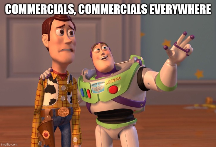 Commercials Are Everywhere | COMMERCIALS, COMMERCIALS EVERYWHERE | image tagged in x x everywhere,commercials,ads,annoying,make it end | made w/ Imgflip meme maker