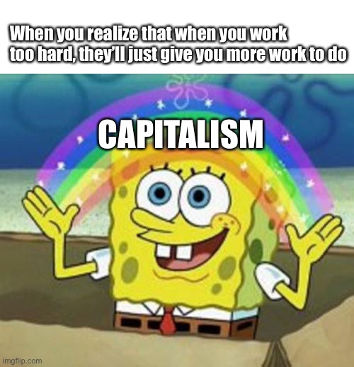 Capitalism | When you realize that when you work too hard, they’ll just give you more work to do; CAPITALISM | image tagged in sponge bob,work,relatable,money,hard to swallow pills | made w/ Imgflip meme maker