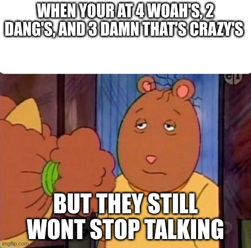 Who else was in a situation like this | WHEN YOUR AT 4 WOAH'S, 2 DANG'S, AND 3 DAMN THAT'S CRAZY'S; BUT THEY STILL WONT STOP TALKING | image tagged in brain is bored | made w/ Imgflip meme maker
