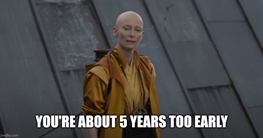 You're about 5 years too early | YOU'RE ABOUT 5 YEARS TOO EARLY | image tagged in you're about 5 years too early | made w/ Imgflip meme maker