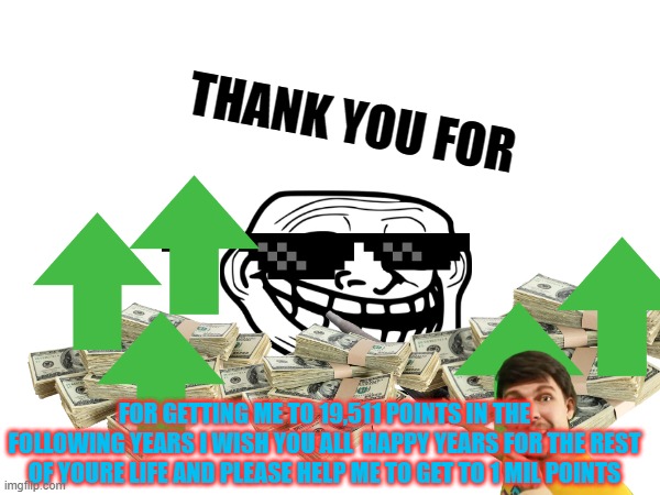 thank you! | THANK YOU FOR; FOR GETTING ME TO 19,511 POINTS IN THE FOLLOWING YEARS I WISH YOU ALL  HAPPY YEARS FOR THE REST OF YOURE LIFE AND PLEASE HELP ME TO GET TO 1 MIL POINTS | image tagged in thank you | made w/ Imgflip meme maker