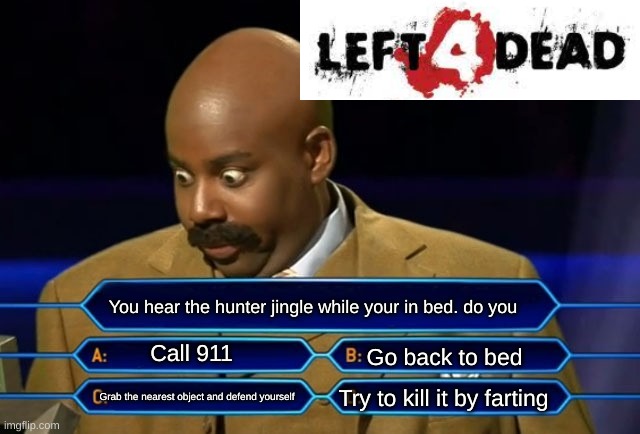 Who wants to be a millionaire? | You hear the hunter jingle while your in bed. do you; Call 911; Go back to bed; Try to kill it by farting; Grab the nearest object and defend yourself | image tagged in who wants to be a millionaire,left 4 dead | made w/ Imgflip meme maker