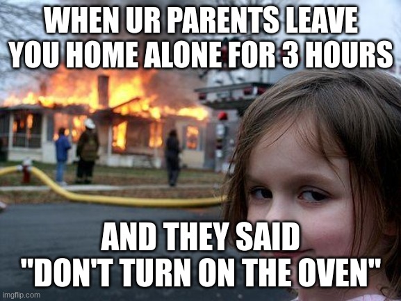 Disaster Girl | WHEN UR PARENTS LEAVE YOU HOME ALONE FOR 3 HOURS; AND THEY SAID "DON'T TURN ON THE OVEN" | image tagged in memes,disaster girl | made w/ Imgflip meme maker