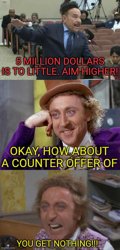 Willy Wonka's Counter Offer | 5 MILLION DOLLARS IS TO LITTLE. AIM HIGHER! OKAY, HOW ABOUT A COUNTER OFFER OF; YOU GET NOTHING!!! | image tagged in big willy wonka tell me again,angry willy wonka | made w/ Imgflip meme maker