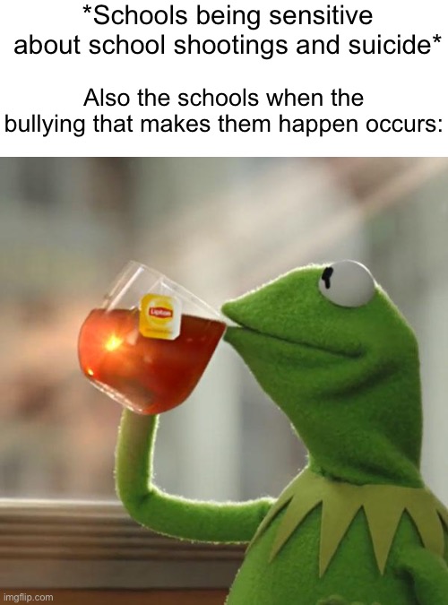 Such hypocrisy… | *Schools being sensitive about school shootings and suicide*; Also the schools when the bullying that makes them happen occurs: | image tagged in memes,but that's none of my business,kermit the frog | made w/ Imgflip meme maker