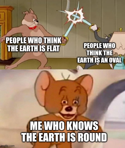 I knew the earth was round | PEOPLE WHO THINK THE EARTH IS FLAT; PEOPLE WHO THINK THE EARTH IS AN OVAL; ME WHO KNOWS THE EARTH IS ROUND | image tagged in tom and jerry swordfight,earth,funny memes,so true memes | made w/ Imgflip meme maker