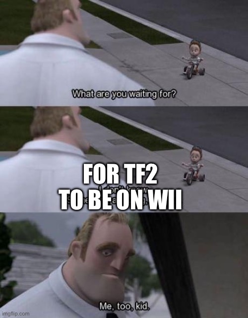 What are you waiting for? | FOR TF2 TO BE ON WII | image tagged in what are you waiting for | made w/ Imgflip meme maker