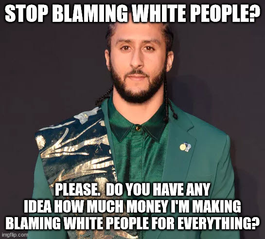 STOP BLAMING WHITE PEOPLE? PLEASE.  DO YOU HAVE ANY IDEA HOW MUCH MONEY I'M MAKING BLAMING WHITE PEOPLE FOR EVERYTHING? | made w/ Imgflip meme maker