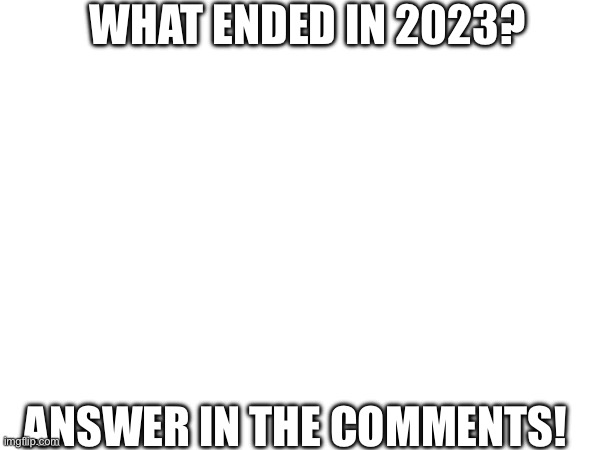 Wyd | WHAT ENDED IN 2023? ANSWER IN THE COMMENTS! | image tagged in blank white template | made w/ Imgflip meme maker