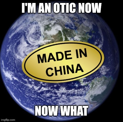 Earth Was Made In China | I'M AN OTIC NOW; NOW WHAT | image tagged in earth was made in china | made w/ Imgflip meme maker