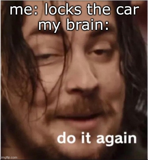 Do it again | me: locks the car
my brain: | image tagged in do it again | made w/ Imgflip meme maker