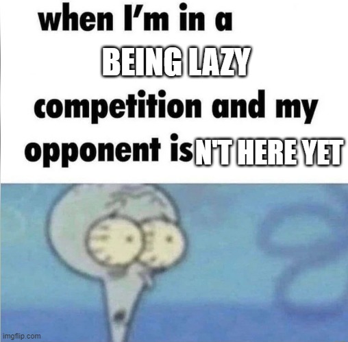 wait a minute i just lost | BEING LAZY; N'T HERE YET | image tagged in whe i'm in a competition and my opponent is | made w/ Imgflip meme maker