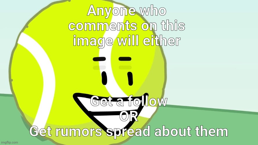 Tennis Ball's Trigger | Anyone who comments on this image will either; Get a follow

OR

Get rumors spread about them | made w/ Imgflip meme maker