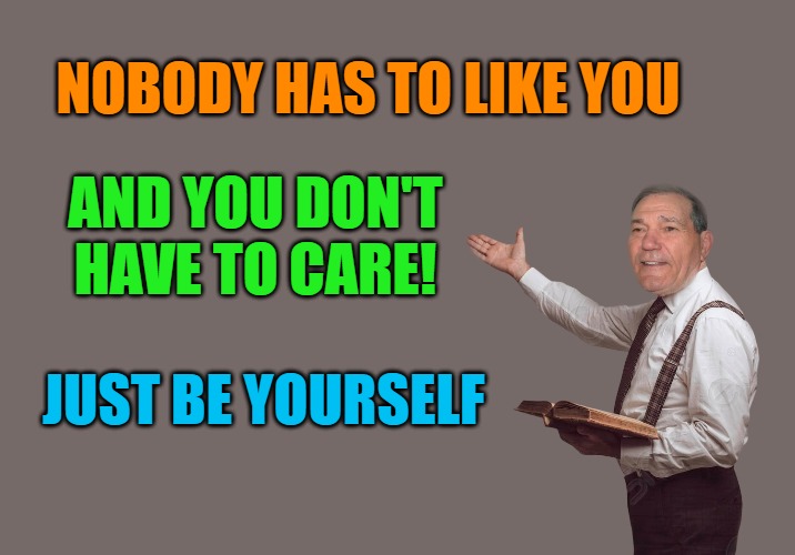 just be yourself | NOBODY HAS TO LIKE YOU; AND YOU DON'T HAVE TO CARE! JUST BE YOURSELF | image tagged in inspirational,kewlew | made w/ Imgflip meme maker