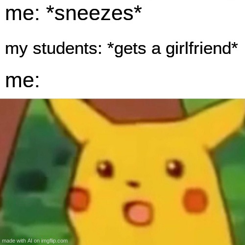 sneezing gets students a girlfriend | me: *sneezes*; my students: *gets a girlfriend*; me: | image tagged in memes,surprised pikachu | made w/ Imgflip meme maker